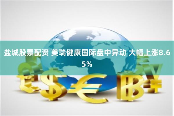 盐城股票配资 美瑞健康国际盘中异动 大幅上涨8.65%