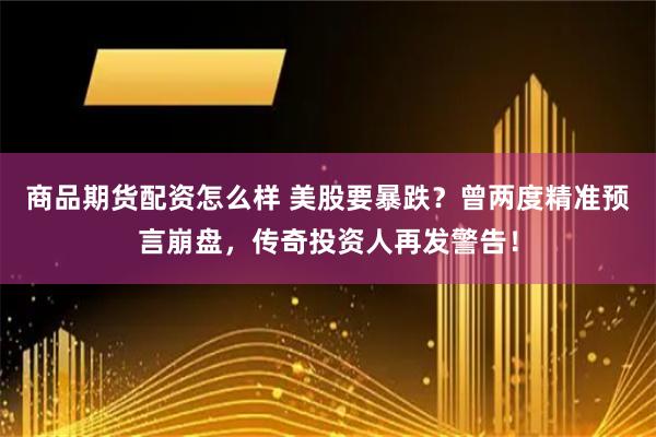商品期货配资怎么样 美股要暴跌？曾两度精准预言崩盘，传奇投资人再发警告！