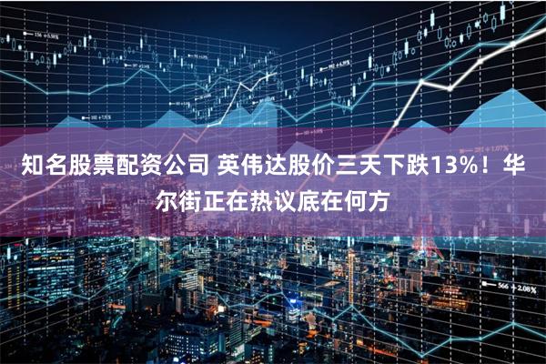 知名股票配资公司 英伟达股价三天下跌13%！华尔街正在热议底在何方