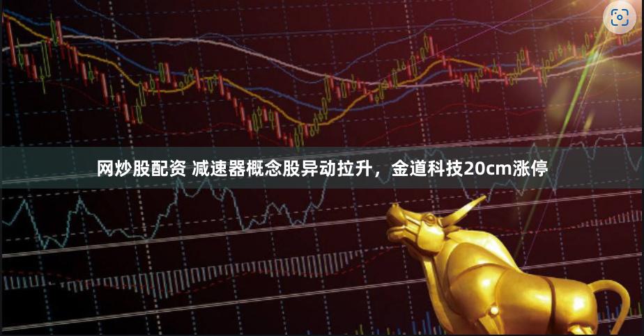 网炒股配资 减速器概念股异动拉升，金道科技20cm涨停