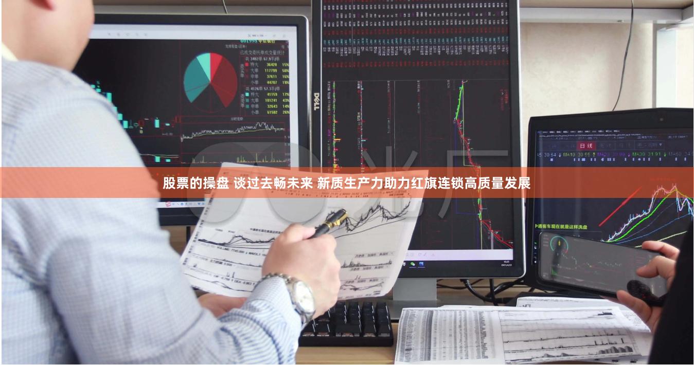 股票的操盘 谈过去畅未来 新质生产力助力红旗连锁高质量发展