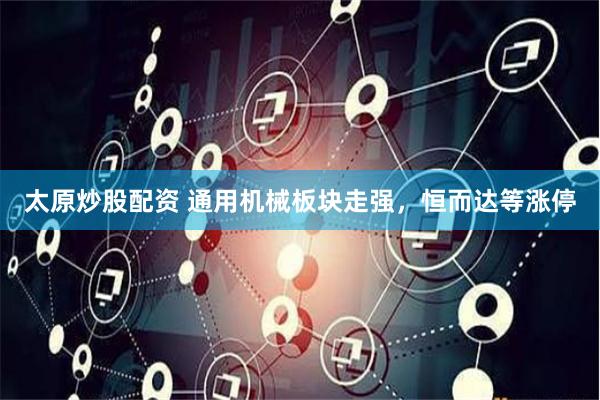 太原炒股配资 通用机械板块走强，恒而达等涨停