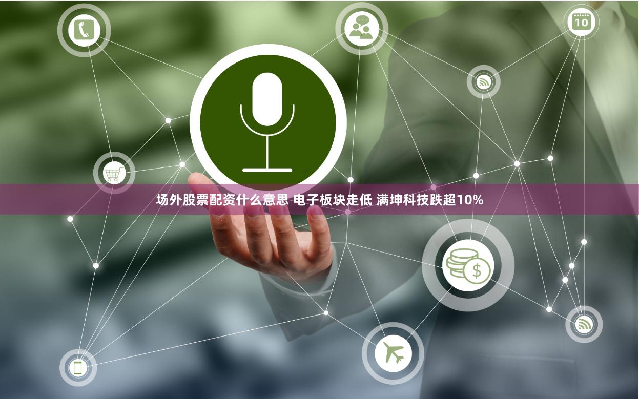 场外股票配资什么意思 电子板块走低 满坤科技跌超10%