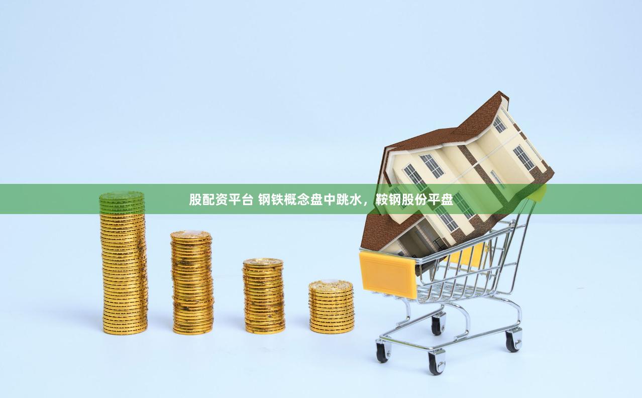 股配资平台 钢铁概念盘中跳水，鞍钢股份平盘