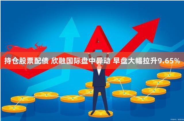 持仓股票配债 欣融国际盘中异动 早盘大幅拉升9.65%