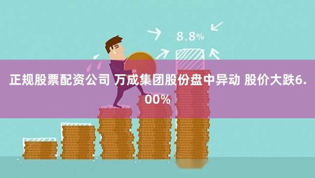 正规股票配资公司 万成集团股份盘中异动 股价大跌6.00%