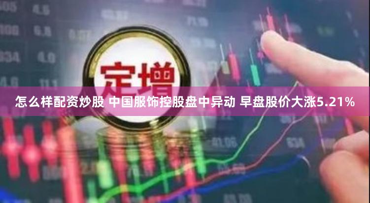 怎么样配资炒股 中国服饰控股盘中异动 早盘股价大涨5.21%