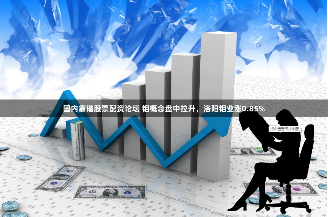国内靠谱股票配资论坛 钼概念盘中拉升，洛阳钼业涨0.85%