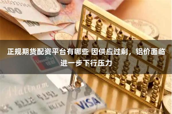 正规期货配资平台有哪些 因供应过剩，铝价面临进一步下行压力