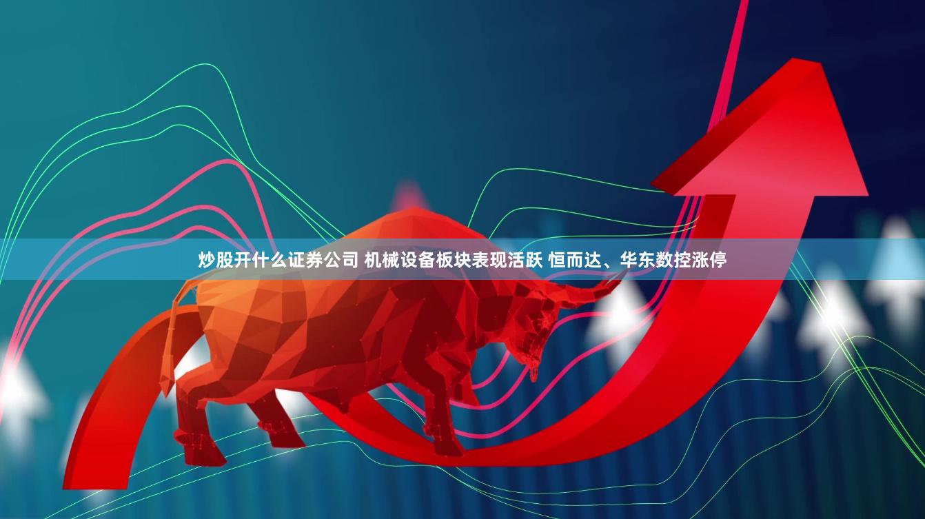 炒股开什么证券公司 机械设备板块表现活跃 恒而达、华东数控涨停