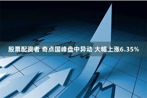 股票配资者 奇点国峰盘中异动 大幅上涨6.35%