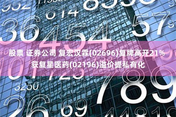 股票 证券公司 复宏汉霖(02696)复牌高开21% 获复星医药(02196)溢价提私有化
