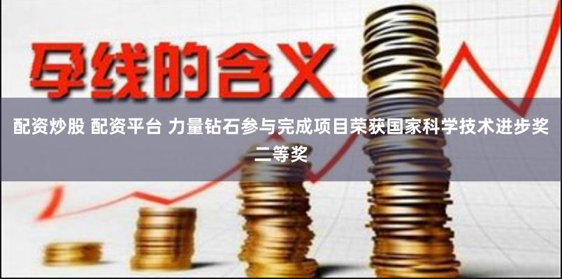 配资炒股 配资平台 力量钻石参与完成项目荣获国家科学技术进步奖二等奖