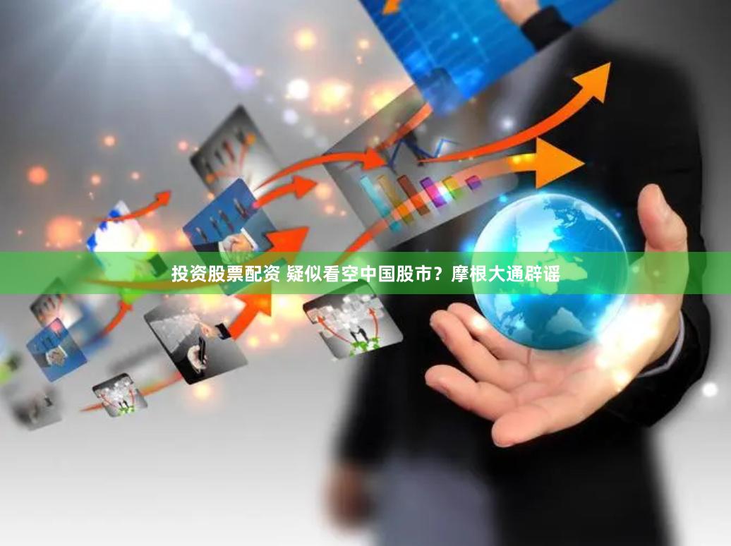 投资股票配资 疑似看空中国股市？摩根大通辟谣