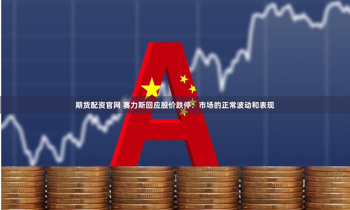 期货配资官网 赛力斯回应股价跌停：市场的正常波动和表现