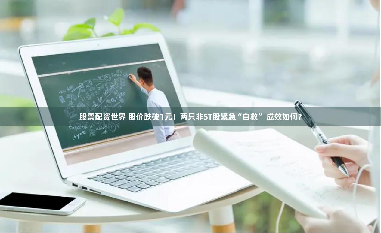 股票配资世界 股价跌破1元！两只非ST股紧急“自救” 成效如何？