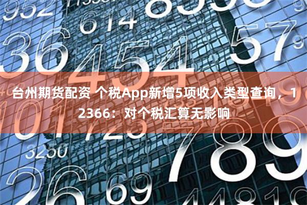 台州期货配资 个税App新增5项收入类型查询，12366：对个税汇算无影响