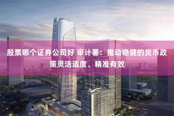 股票哪个证券公司好 审计署：推动稳健的货币政策灵活适度、精准有效