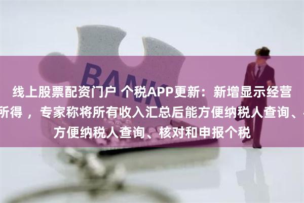 线上股票配资门户 个税APP更新：新增显示经营所得等5项个人所得 ，专家称将所有收入汇总后能方便纳税人查询、核对和申报个税