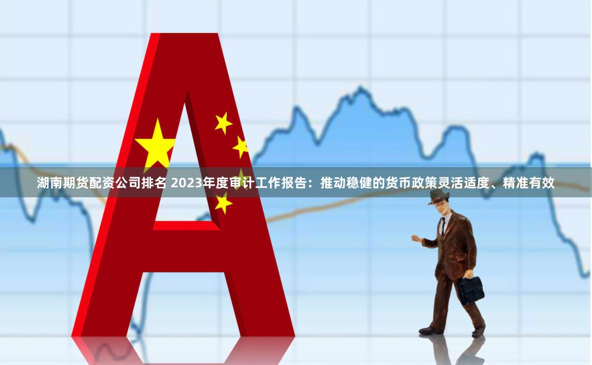湖南期货配资公司排名 2023年度审计工作报告：推动稳健的货币政策灵活适度、精准有效