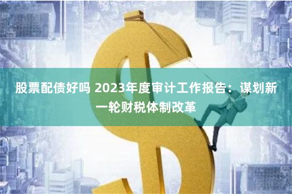 股票配债好吗 2023年度审计工作报告：谋划新一轮财税体制改革