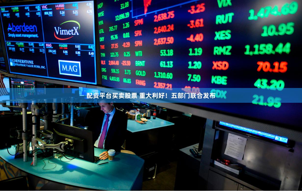 配资平台买卖股票 重大利好！五部门联合发布