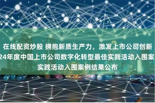 在线配资炒股 拥抱新质生产力，激发上市公司创新活力——2024年度中国上市公司数字化转型最佳实践活动入围案例结果公布