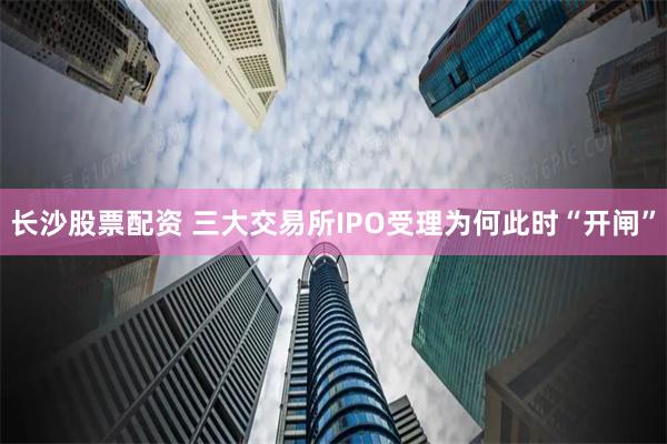 长沙股票配资 三大交易所IPO受理为何此时“开闸”