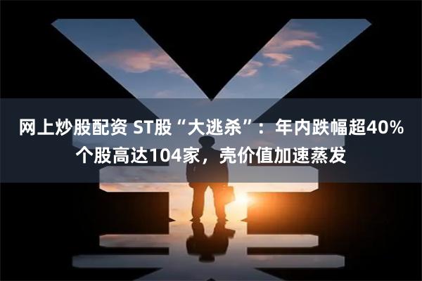 网上炒股配资 ST股“大逃杀”：年内跌幅超40%个股高达104家，壳价值加速蒸发