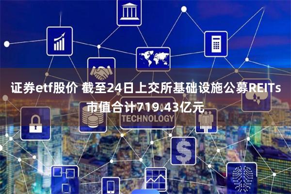 证券etf股价 截至24日上交所基础设施公募REITs市值合计719.43亿元
