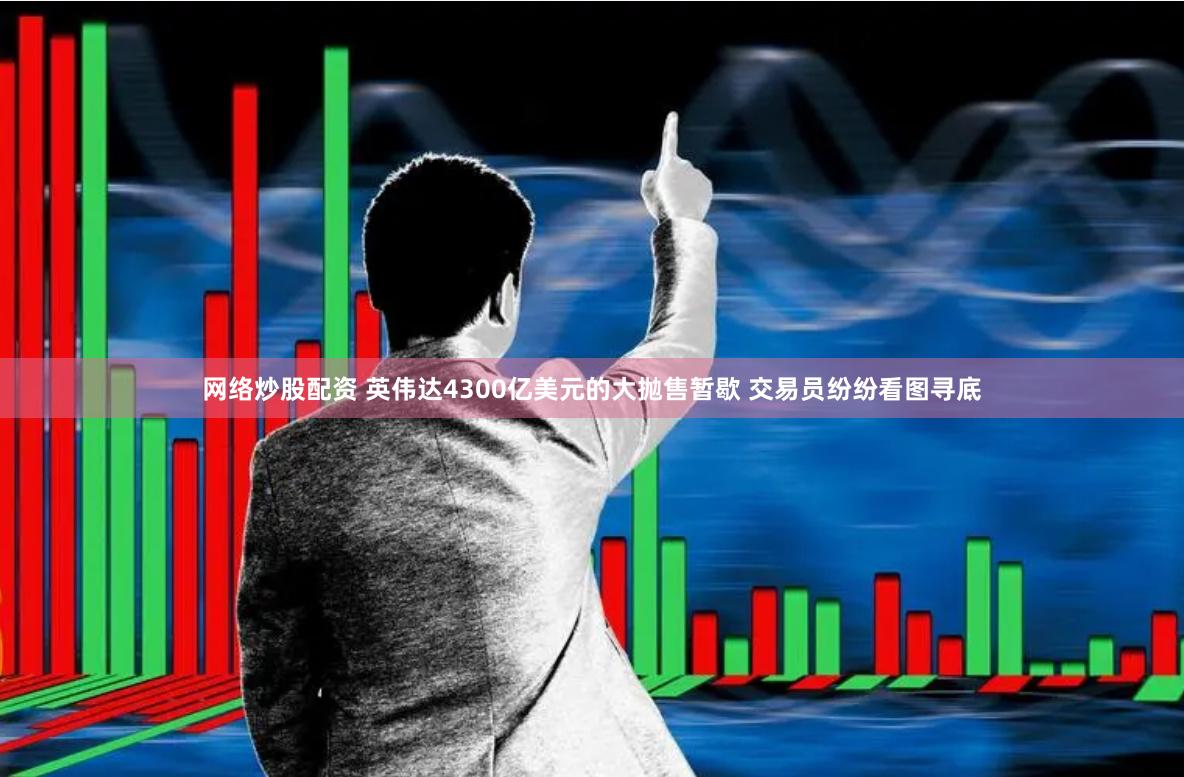 网络炒股配资 英伟达4300亿美元的大抛售暂歇 交易员纷纷看图寻底