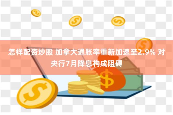 怎样配资炒股 加拿大通胀率重新加速至2.9% 对央行7月降息构成阻碍