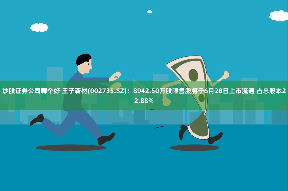炒股证券公司哪个好 王子新材(002735.SZ)：8942.50万股限售股将于6月28日上市流通 占总股本22.88%