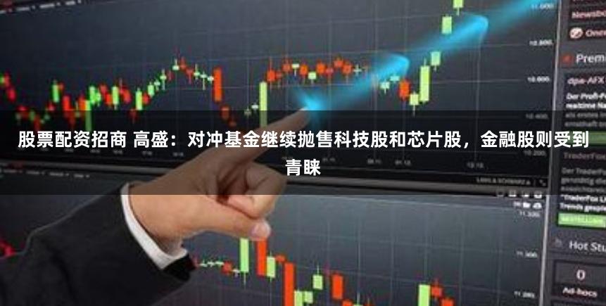 股票配资招商 高盛：对冲基金继续抛售科技股和芯片股，金融股则受到青睐