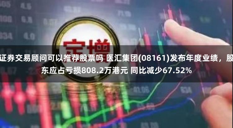 证券交易顾问可以推荐股票吗 医汇集团(08161)发布年度业绩，股东应占亏损808.2万港元 同比减少67.52%