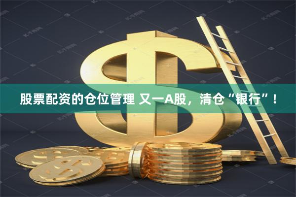 股票配资的仓位管理 又一A股，清仓“银行”！