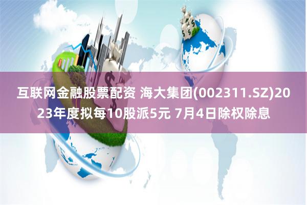 互联网金融股票配资 海大集团(002311.SZ)2023年度拟每10股派5元 7月4日除权除息