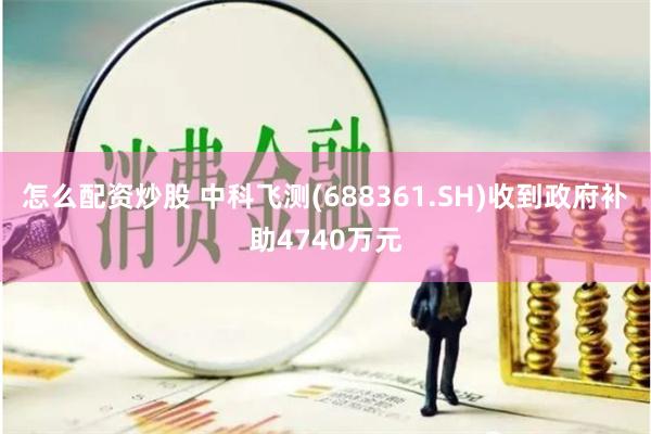 怎么配资炒股 中科飞测(688361.SH)收到政府补助4740万元