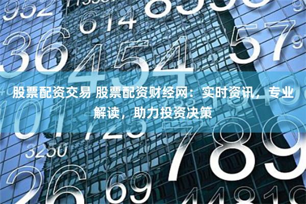股票配资交易 股票配资财经网：实时资讯，专业解读，助力投资决策