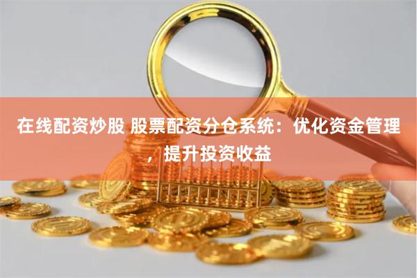 在线配资炒股 股票配资分仓系统：优化资金管理，提升投资收益