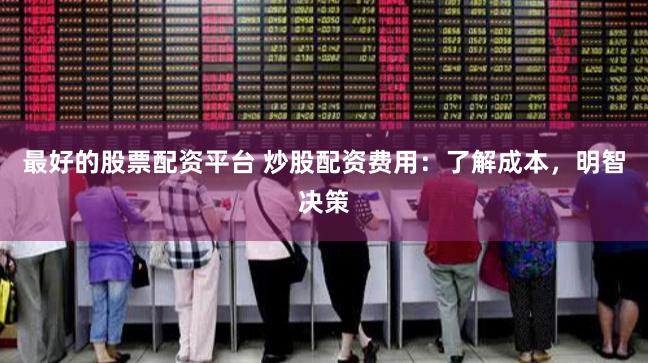 最好的股票配资平台 炒股配资费用：了解成本，明智决策
