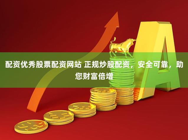 配资优秀股票配资网站 正规炒股配资，安全可靠，助您财富倍增
