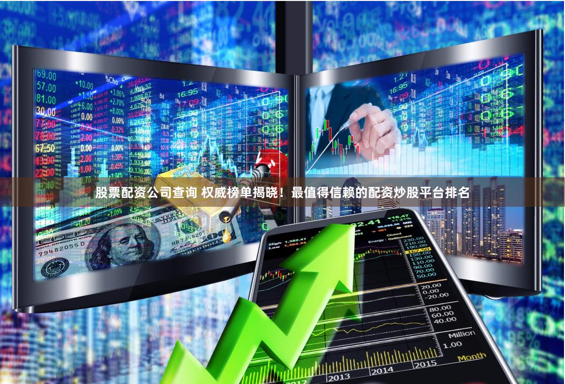 股票配资公司查询 权威榜单揭晓！最值得信赖的配资炒股平台排名
