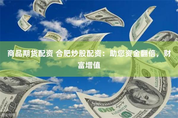商品期货配资 合肥炒股配资：助您资金翻倍，财富增值