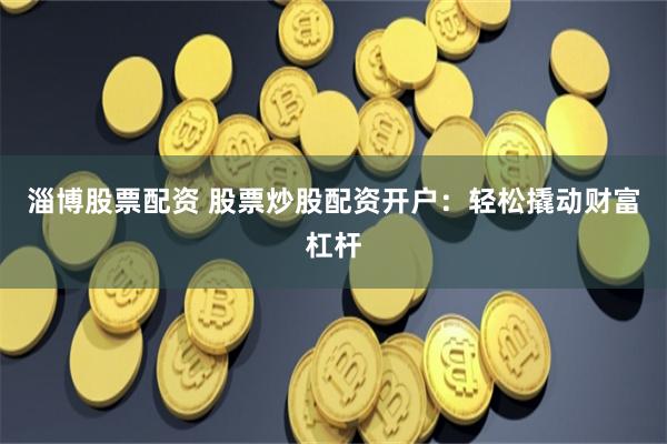 淄博股票配资 股票炒股配资开户：轻松撬动财富杠杆