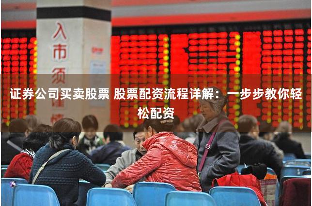 证券公司买卖股票 股票配资流程详解：一步步教你轻松配资