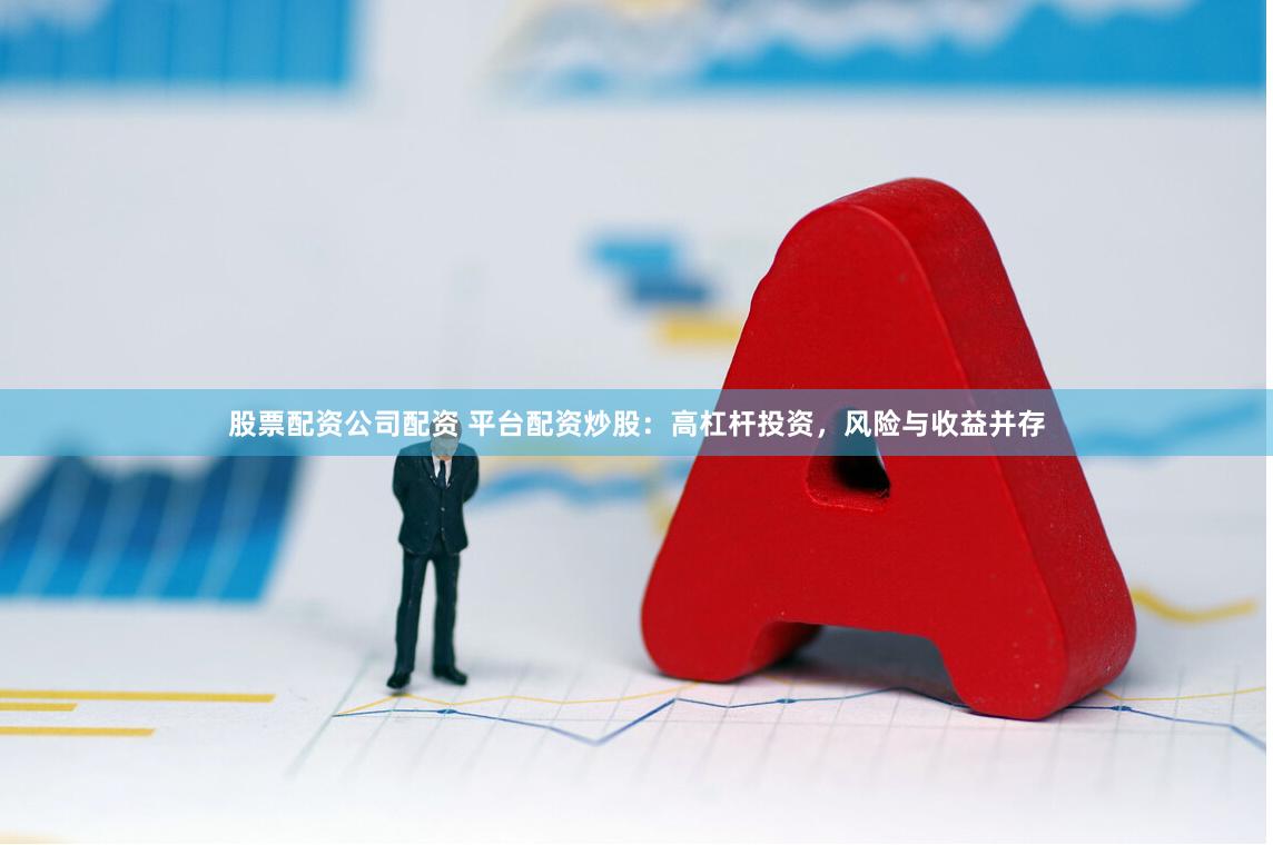 股票配资公司配资 平台配资炒股：高杠杆投资，风险与收益并存