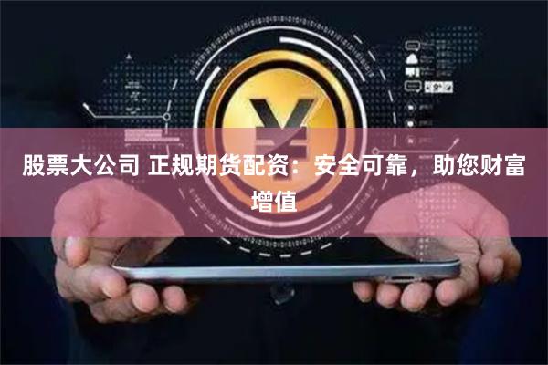 股票大公司 正规期货配资：安全可靠，助您财富增值