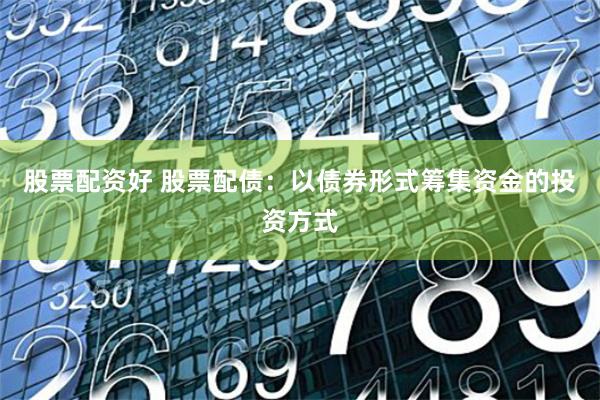 股票配资好 股票配债：以债券形式筹集资金的投资方式