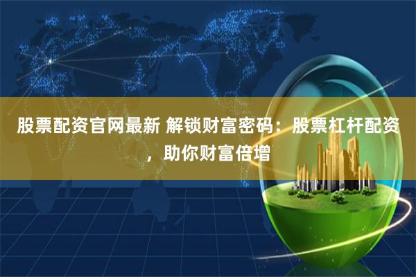 股票配资官网最新 解锁财富密码：股票杠杆配资，助你财富倍增